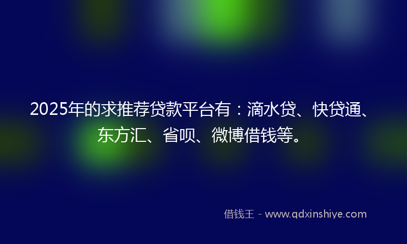 2025年的求推荐贷款平台有：滴水贷、快贷通、东方汇、省呗、微博借钱等。