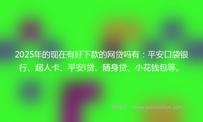 2025年的现在有好下款的网贷吗有：平安口袋银行、超人卡、平安i贷、随身贷、小花钱包等。