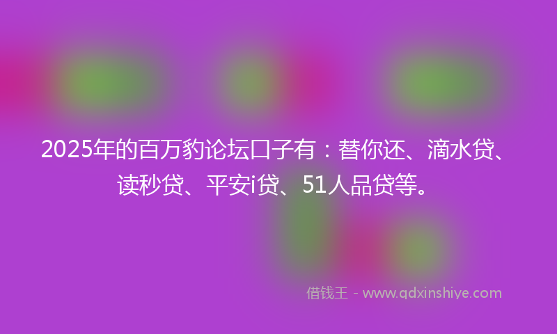 2025年的百万豹论坛口子有：替你还、滴水贷、读秒贷、平安i贷、51人品贷等。
