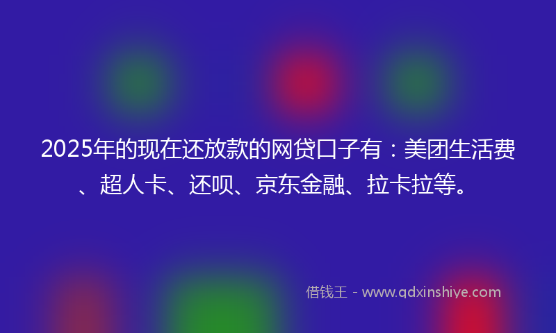 2025年的现在还放款的网贷口子有：美团生活费、超人卡、还呗、京东金融、拉卡拉等。
