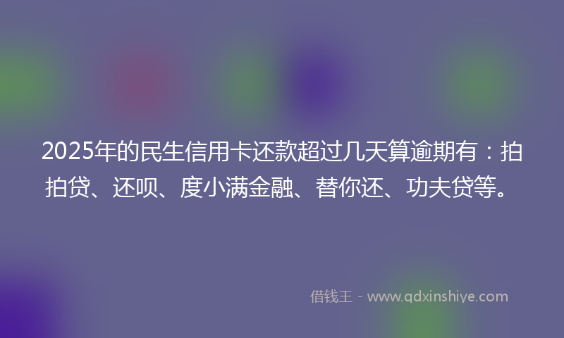 2025年的民生信用卡还款超过几天算逾期有：拍拍贷、还呗、度小满金融、替你还、功夫贷等。