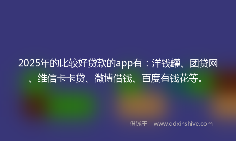 2025年的比较好贷款的app有:洋钱罐、团贷网、维信卡卡贷、微博借钱、百度有钱花等。