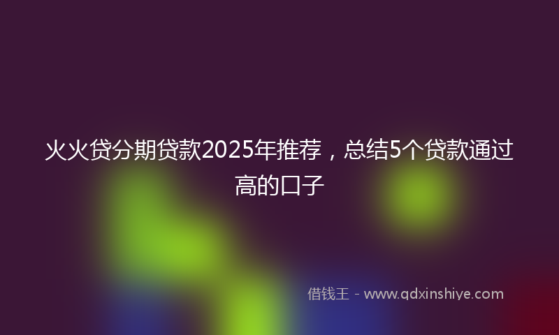 火火贷分期贷款2025年推荐，总结5个贷款通过高的口子