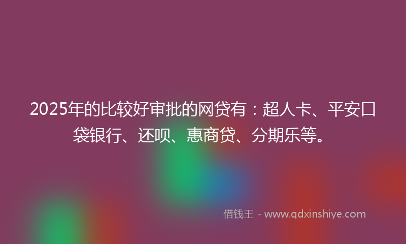 2025年的比较好审批的网贷有：超人卡、平安口袋银行、还呗、惠商贷、分期乐等。