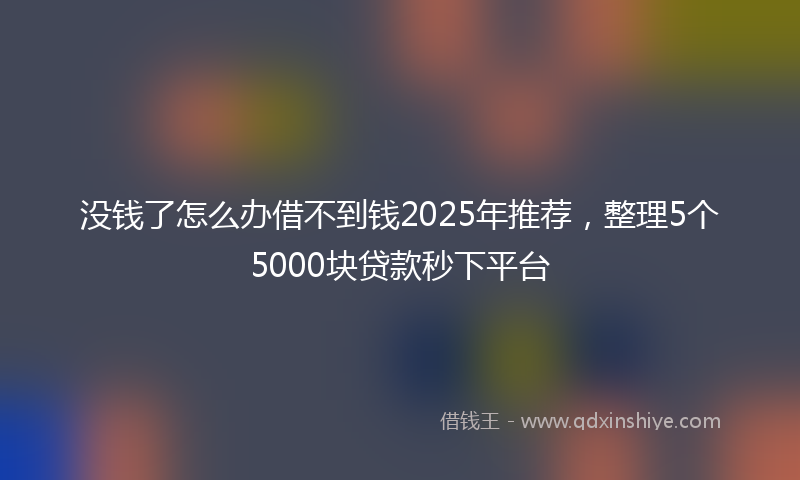 没钱了怎么办借不到钱2025年推荐，整理5个5000块贷款秒下平台