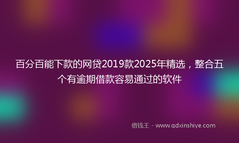百分百能下款的网贷2019款2025年精选，整合五个有逾期借款容易通过的软件