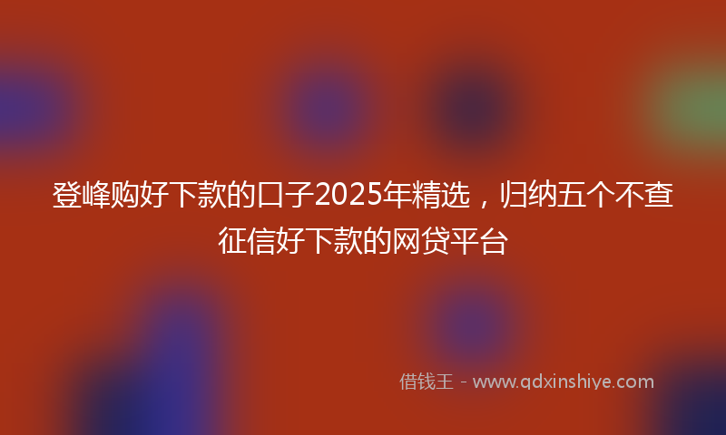 登峰购好下款的口子2025年精选，归纳五个不查征信好下款的网贷平台