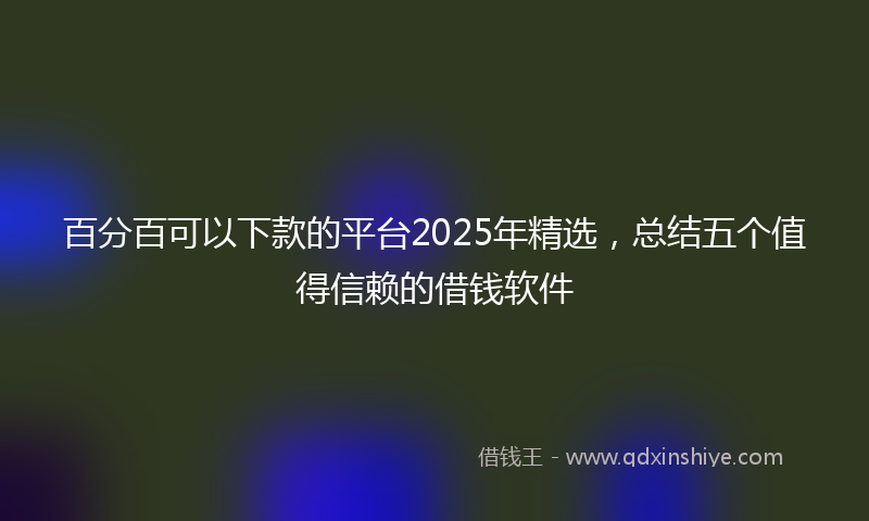 百分百可以下款的平台2025年精选，总结五个值得信赖的借钱软件