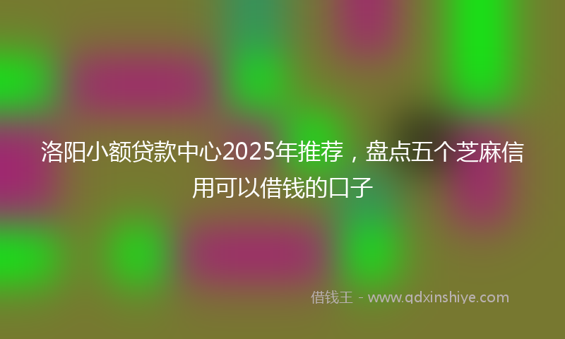 洛阳小额贷款中心2025年推荐，盘点五个芝麻信用可以借钱的口子