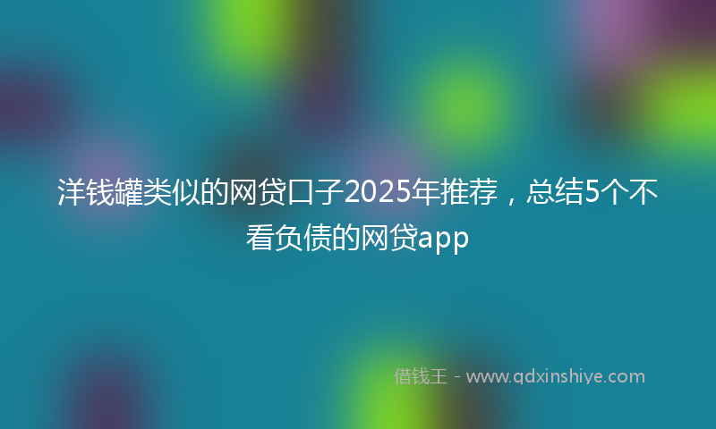 洋钱罐类似的网贷口子2025年推荐，总结5个不看负债的网贷app