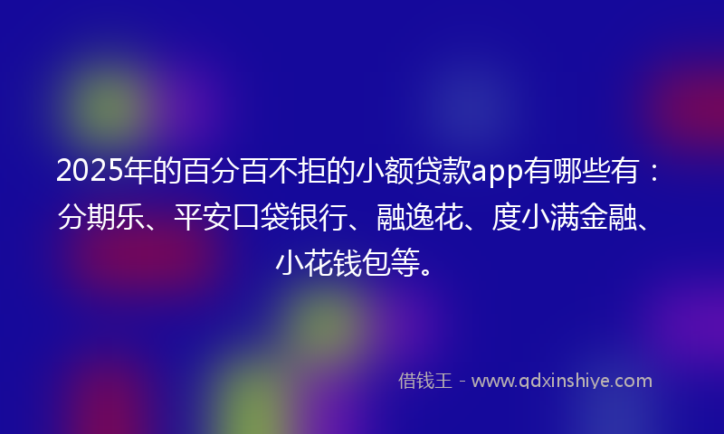 2025年的百分百不拒的小额贷款app有哪些有：分期乐、平安口袋银行、融逸花、度小满金融、小花钱包等。