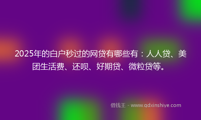 2025年的白户秒过的网贷有哪些有：人人贷、美团生活费、还呗、好期贷、微粒贷等。