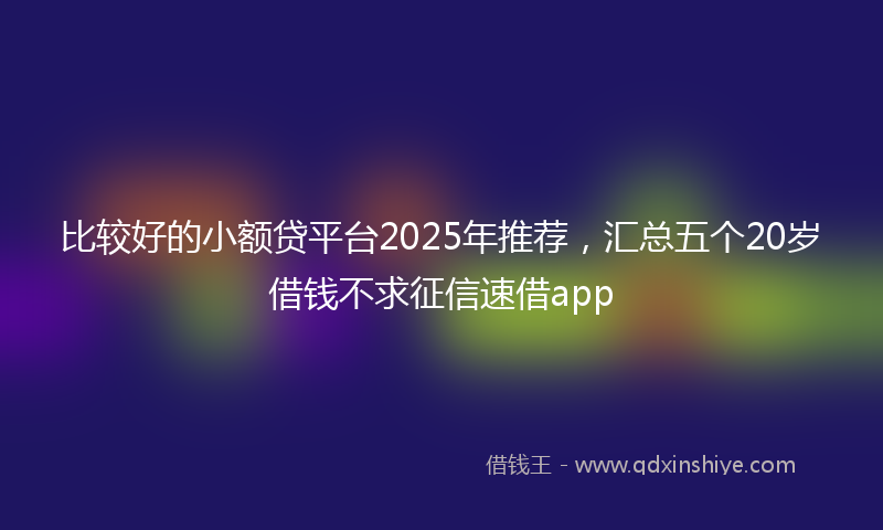 比较好的小额贷平台2025年推荐，汇总五个20岁借钱不求征信速借app