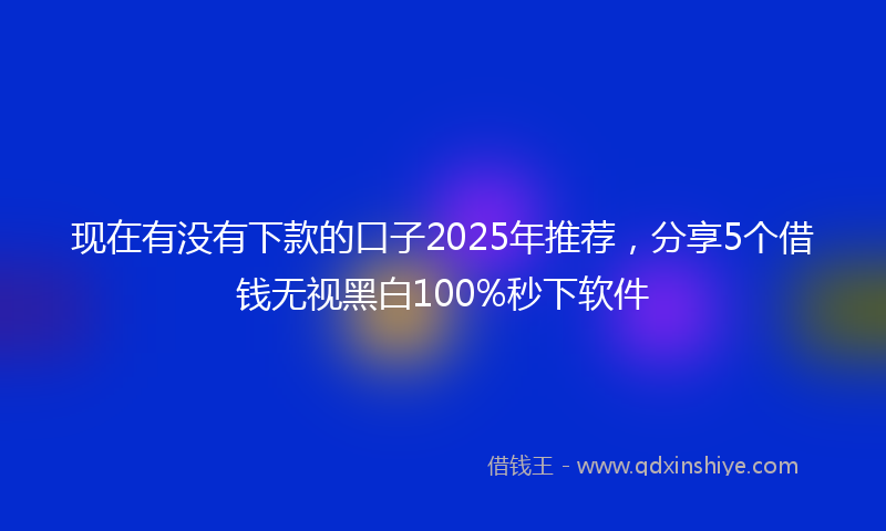 现在有没有下款的口子2025年推荐，分享5个借钱无视黑白100%秒下软件