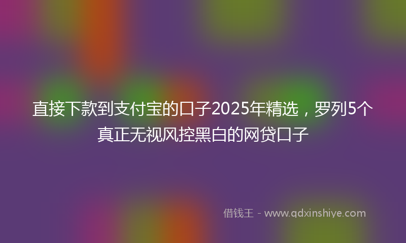 直接下款到支付宝的口子2025年精选，罗列5个真正无视风控黑白的网贷口子