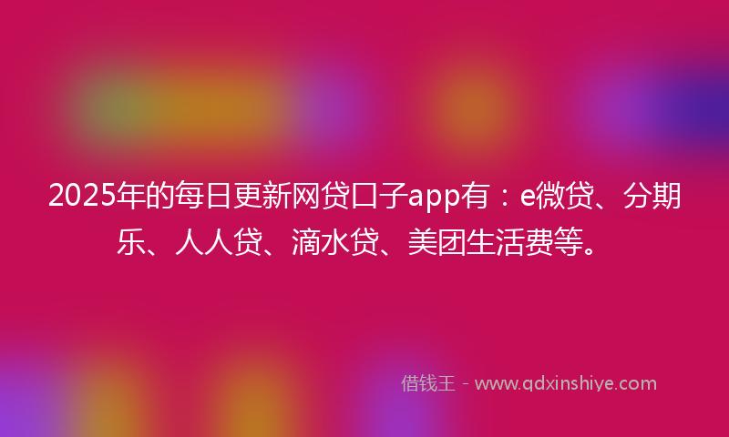 2025年的每日更新网贷口子app有：e微贷、分期乐、人人贷、滴水贷、美团生活费等。