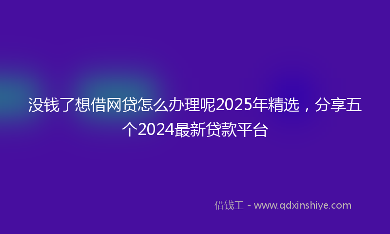 没钱了想借网贷怎么办理呢2025年精选，分享五个2024最新贷款平台