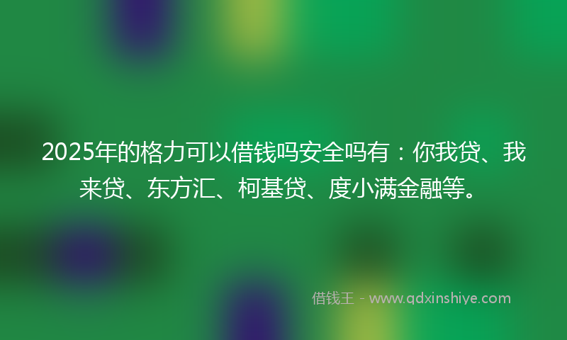 2025年的格力可以借钱吗安全吗有：你我贷、我来贷、东方汇、柯基贷、度小满金融等。