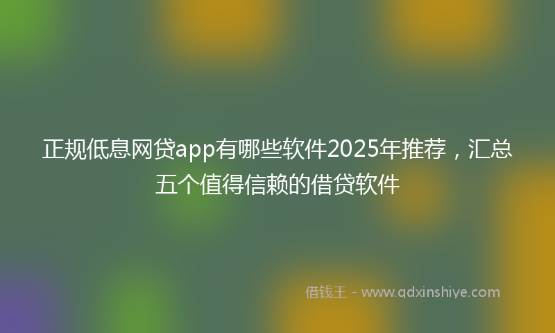 正规低息网贷app有哪些软件2025年推荐，汇总五个值得信赖的借贷软件
