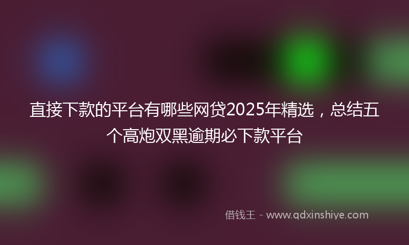 直接下款的平台有哪些网贷2025年精选，总结五个高炮双黑逾期必下款平台