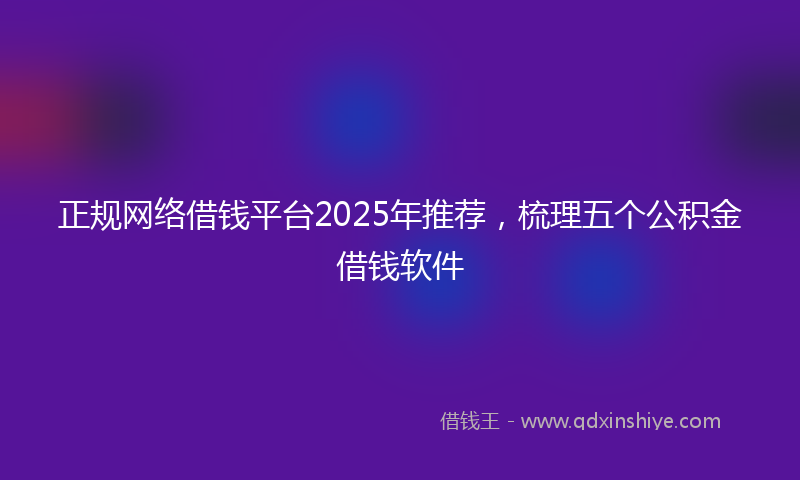 正规网络借钱平台2025年推荐，梳理五个公积金借钱软件