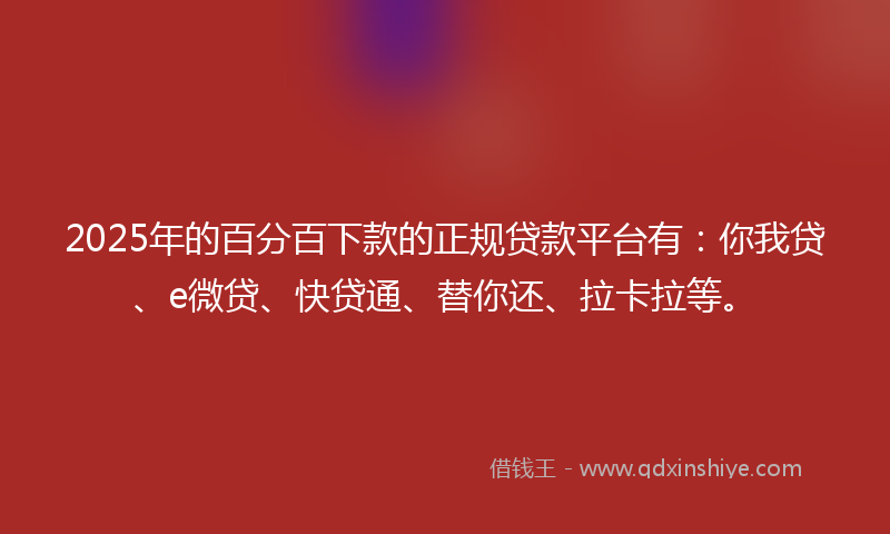 2025年的百分百下款的正规贷款平台有：你我贷、e微贷、快贷通、替你还、拉卡拉等。