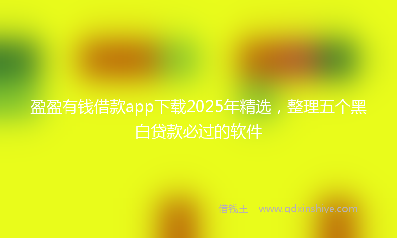 盈盈有钱借款app下载2025年精选，整理五个黑白贷款必过的软件
