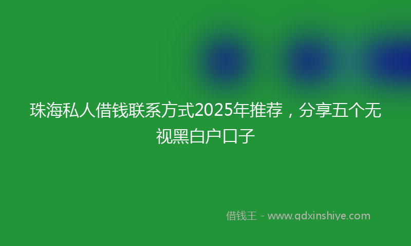 珠海私人借钱联系方式2025年推荐，分享五个无视黑白户口子