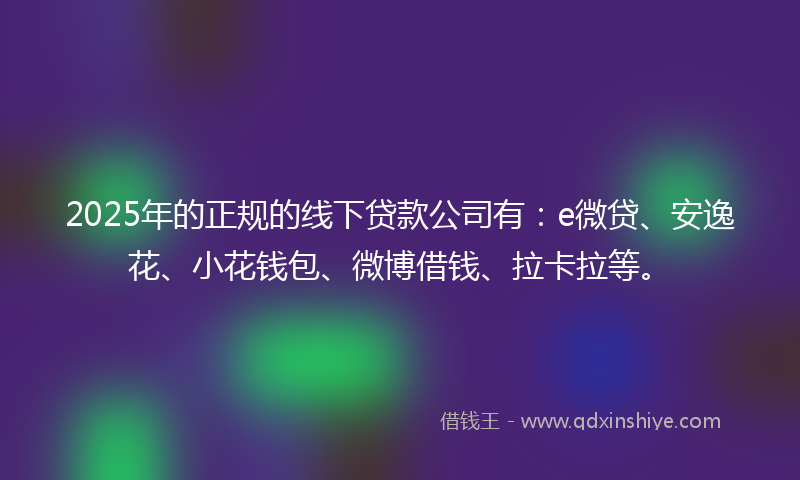 2025年的正规的线下贷款公司有：e微贷、安逸花、小花钱包、微博借钱、拉卡拉等。