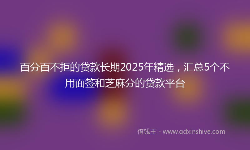 百分百不拒的贷款长期2025年精选，汇总5个不用面签和芝麻分的贷款平台