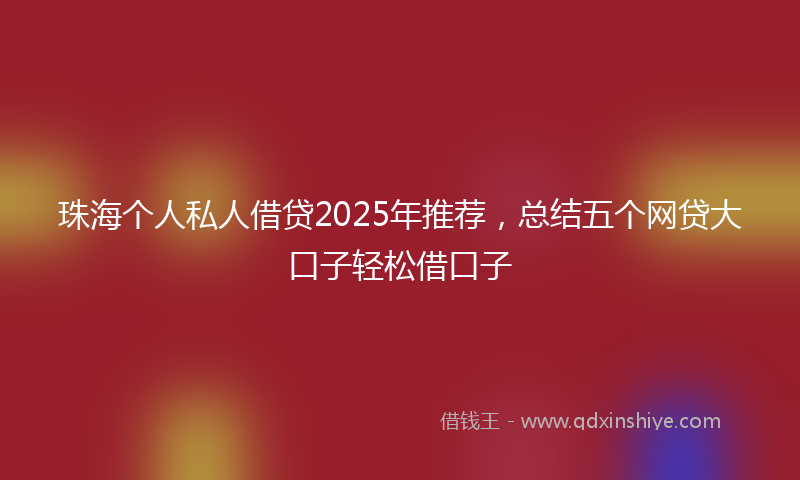 珠海个人私人借贷2025年推荐,总结五个网贷大口子轻松借口子