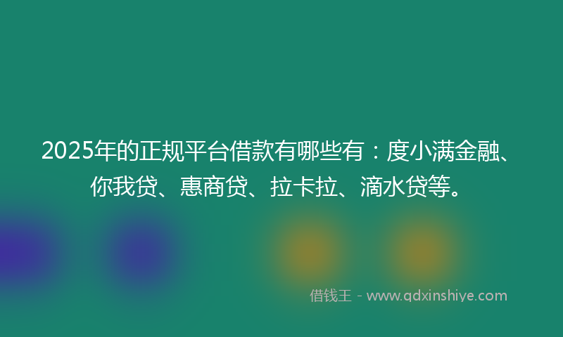 2025年的正规平台借款有哪些有：度小满金融、你我贷、惠商贷、拉卡拉、滴水贷等。