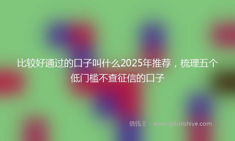 比较好通过的口子叫什么2025年推荐，梳理五个低门槛不查征信的口子