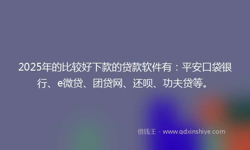 2025年的比较好下款的贷款软件有：平安口袋银行、e微贷、团贷网、还呗、功夫贷等。