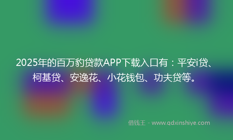 2025年的百万豹贷款APP下载入口有：平安i贷、柯基贷、安逸花、小花钱包、功夫贷等。