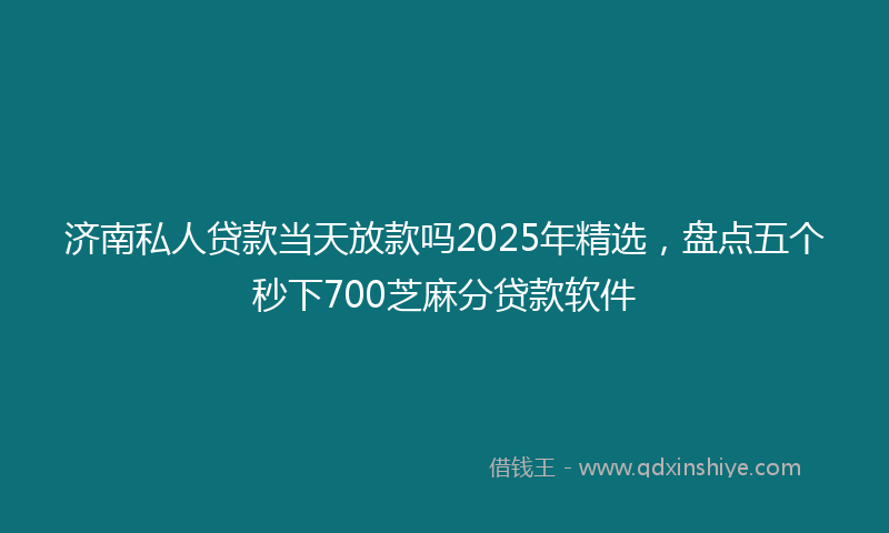 济南私人贷款当天放款吗2025年精选，盘点五个秒下700芝麻分贷款软件