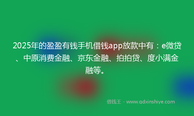 2025年的盈盈有钱手机借钱app放款中有：e微贷、中原消费金融、京东金融、拍拍贷、度小满金融等。