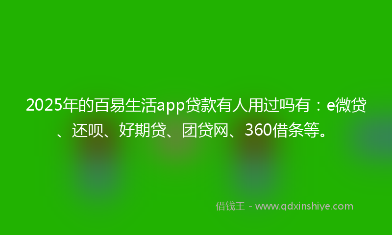 2025年的百易生活app贷款有人用过吗有：e微贷、还呗、好期贷、团贷网、360借条等。