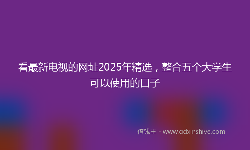 看最新电视的网址2025年精选,整合五个大学生可以使用的口子