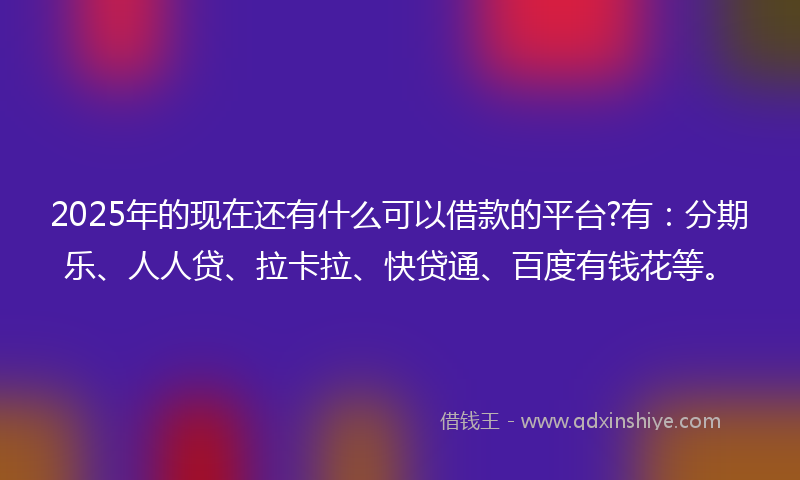 2025年的现在还有什么可以借款的平台?有:分期乐、人人贷、拉卡拉、快贷通、百度有钱花等。