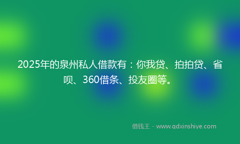 2025年的泉州私人借款有：你我贷、拍拍贷、省呗、360借条、投友圈等。