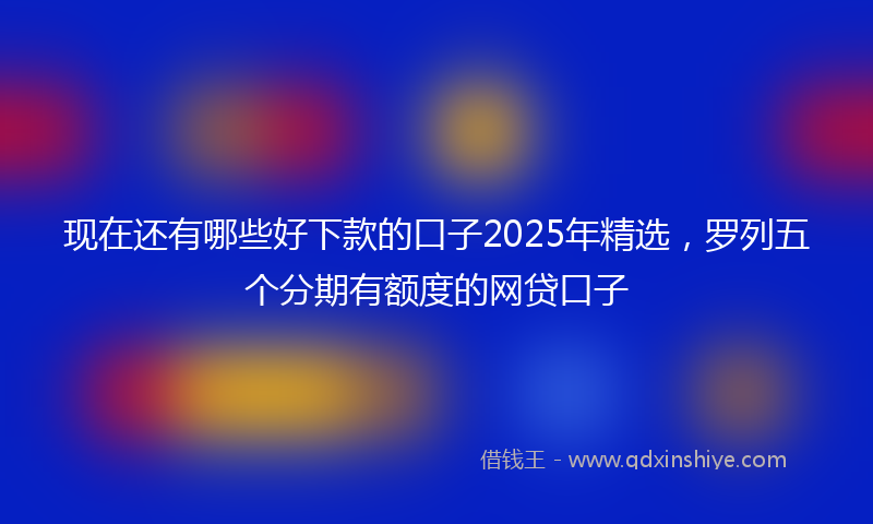 现在还有哪些好下款的口子2025年精选，罗列五个分期有额度的网贷口子