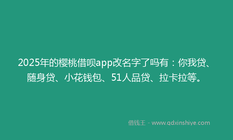 2025年的樱桃借呗app改名字了吗有：你我贷、随身贷、小花钱包、51人品贷、拉卡拉等。