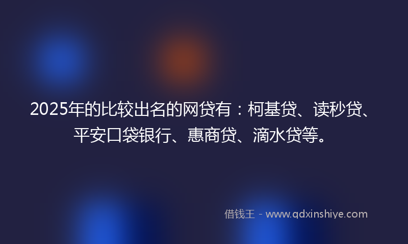 2025年的比较出名的网贷有：柯基贷、读秒贷、平安口袋银行、惠商贷、滴水贷等。