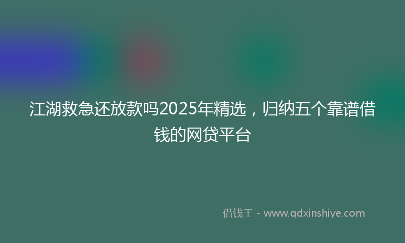 江湖救急还放款吗2025年精选，归纳五个靠谱借钱的网贷平台