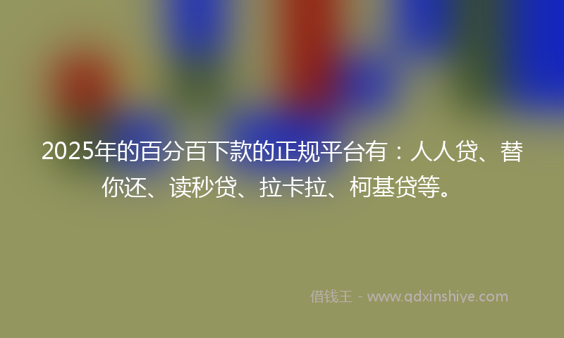 2025年的百分百下款的正规平台有:人人贷、替你还、读秒贷、拉卡拉、柯基贷等。