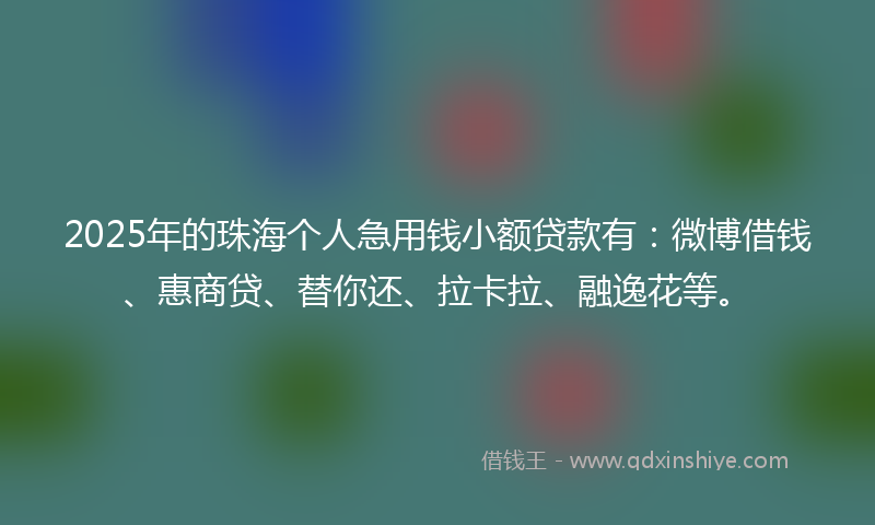2025年的珠海个人急用钱小额贷款有：微博借钱、惠商贷、替你还、拉卡拉、融逸花等。
