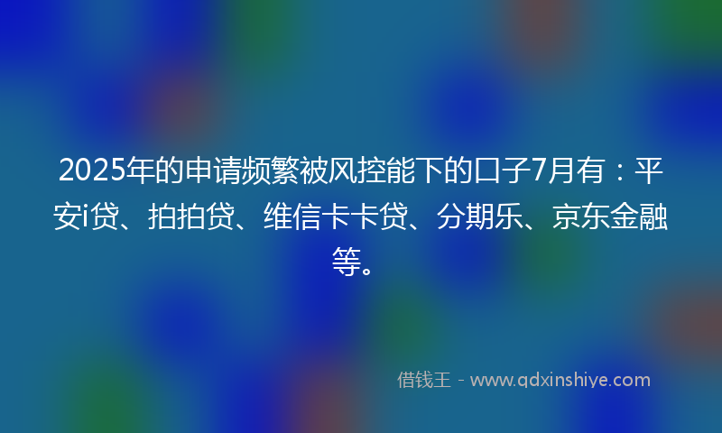 2025年的申请频繁被风控能下的口子7月有：平安i贷、拍拍贷、维信卡卡贷、分期乐、京东金融等。