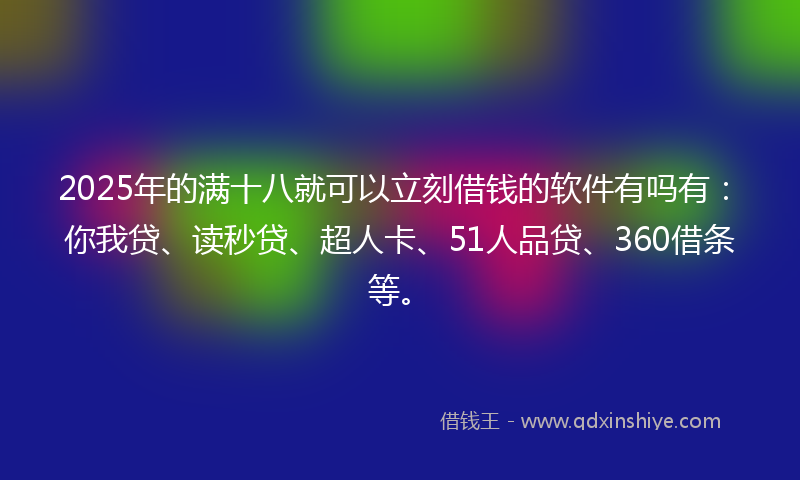 2025年的满十八就可以立刻借钱的软件有吗有：你我贷、读秒贷、超人卡、51人品贷、360借条等。