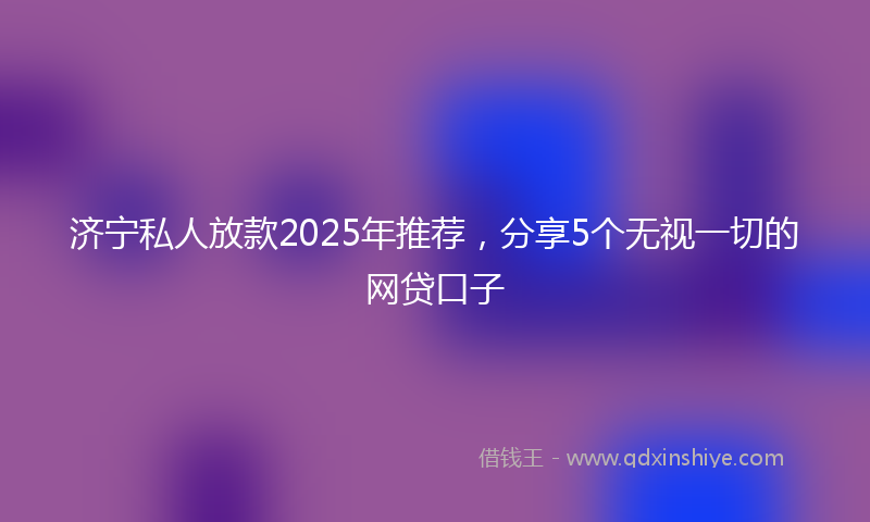 济宁私人放款2025年推荐,分享5个无视一切的网贷口子